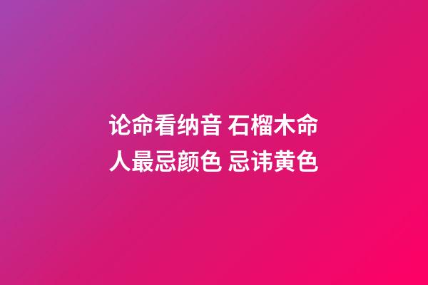 论命看纳音 石榴木命人最忌颜色 忌讳黄色